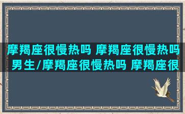 摩羯座很慢热吗 摩羯座很慢热吗男生/摩羯座很慢热吗 摩羯座很慢热吗男生-我的网站